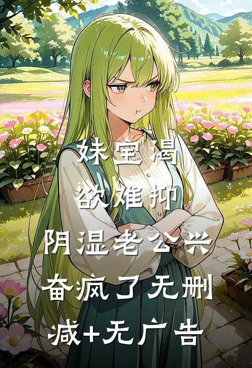 妹宝渴欲难抑，阴湿老公兴奋疯了无删减+无广告