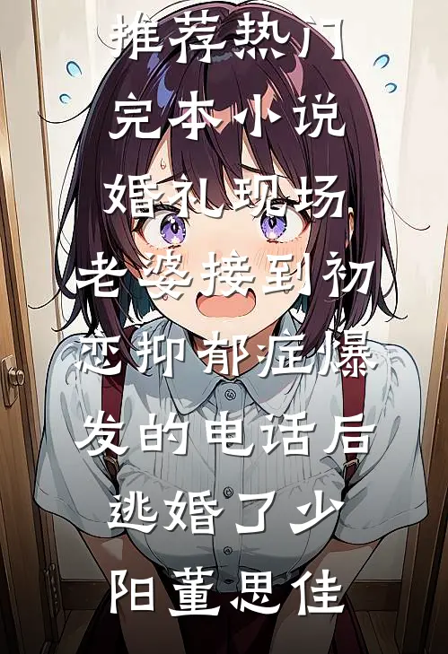 婚礼现场，老婆接到初恋抑郁症爆发的电话后逃婚了少阳董思佳最新小说推荐_热门完本小说婚礼现场，老婆接到初恋抑郁症爆发的电话后逃婚了少阳董思佳
