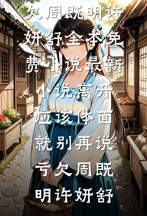 离开应该体面，就别再说亏欠(周既明许妍舒)全本免费小说_最新小说离开应该体面，就别再说亏欠(周既明许妍舒)