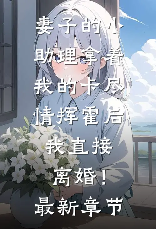 妻子的小助理拿着我的卡尽情挥霍后，我直接离婚！最新章节