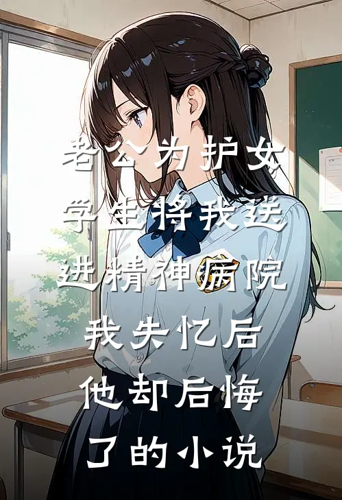 老公为护女学生将我送进精神病院，我失忆后他却后悔了的小说