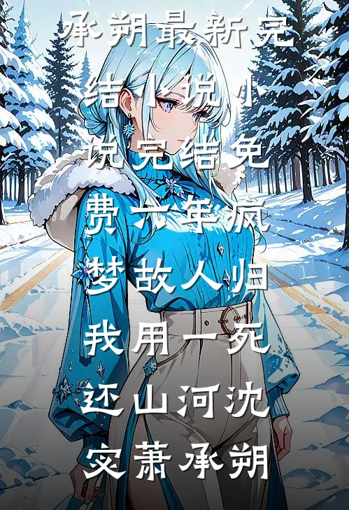 六年疯梦故人归，我用一死还山河(沈宓萧承朔)最新完结小说_小说完结免费六年疯梦故人归，我用一死还山河(沈宓萧承朔)