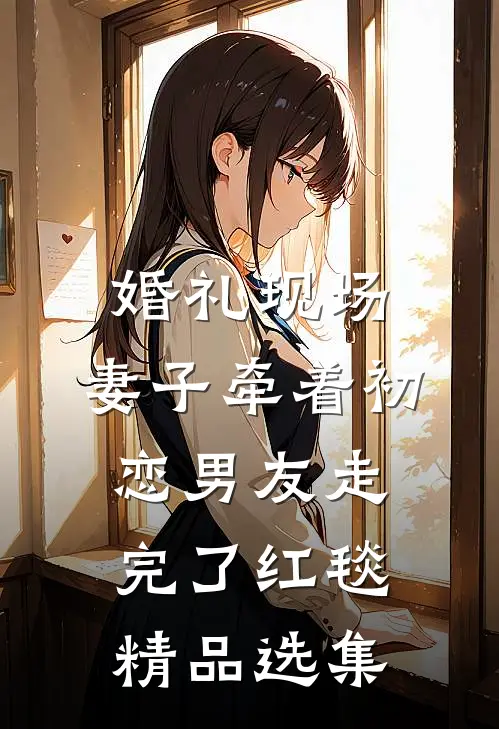 婚礼现场，妻子牵着初恋男友走完了红毯精品选集