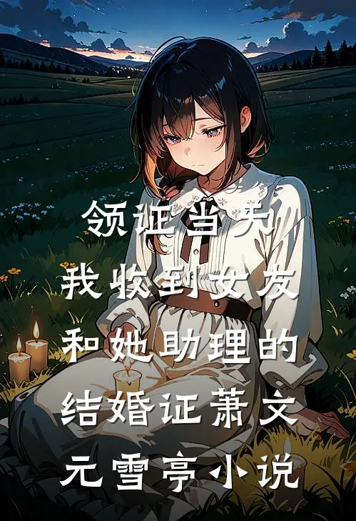 领证当天，我收到女友和她助理的结婚证萧文元雪亭小说