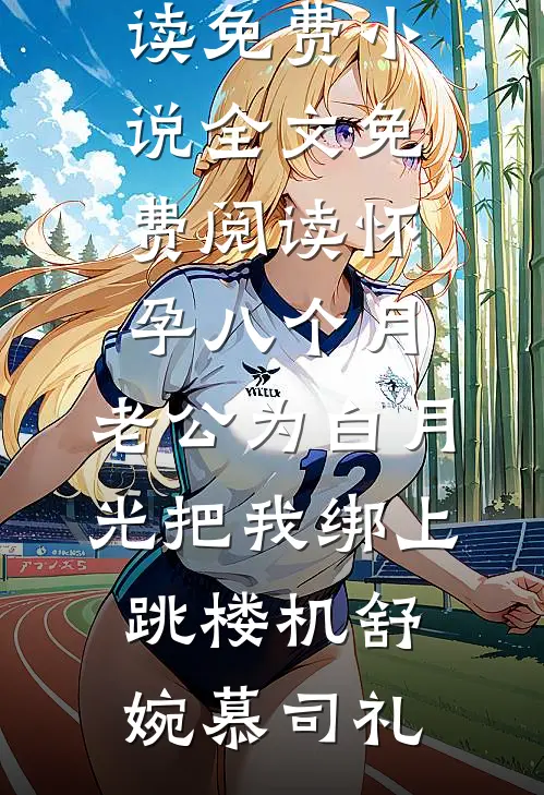 怀孕八个月，老公为白月光把我绑上跳楼机(舒婉慕司礼)在线阅读免费小说_全文免费阅读怀孕八个月，老公为白月光把我绑上跳楼机(舒婉慕司礼)