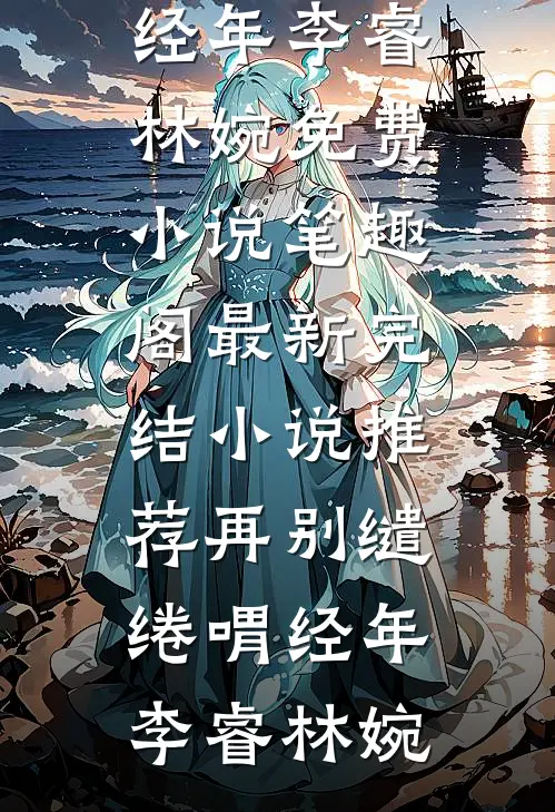 再别缱绻喟经年(李睿林婉)免费小说笔趣阁_最新完结小说推荐再别缱绻喟经年(李睿林婉)