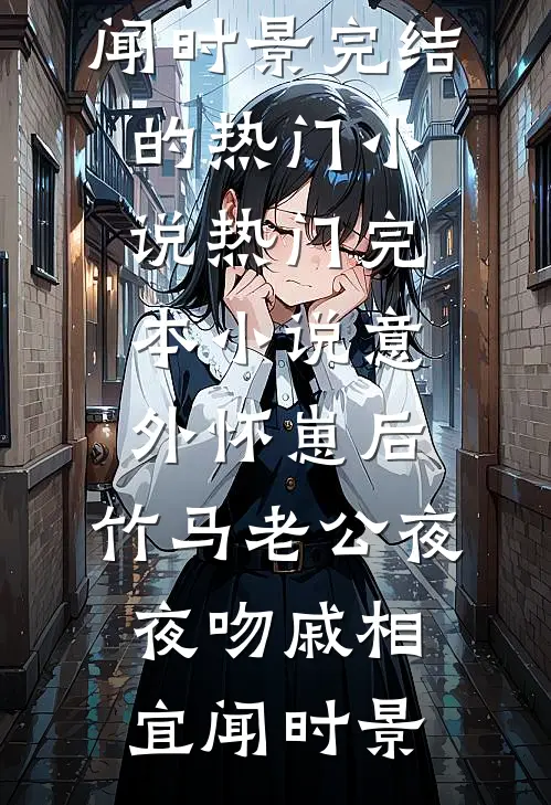 意外怀崽后，竹马老公夜夜吻戚相宜闻时景完结的热门小说_热门完本小说意外怀崽后，竹马老公夜夜吻(戚相宜闻时景)