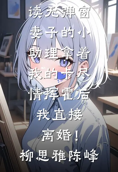 妻子的小助理拿着我的卡尽情挥霍后，我直接离婚！(柳思雅陈峰)免费完结版小说_小说免费阅读无弹窗妻子的小助理拿着我的卡尽情挥霍后，我直接离婚！(柳思雅陈峰)