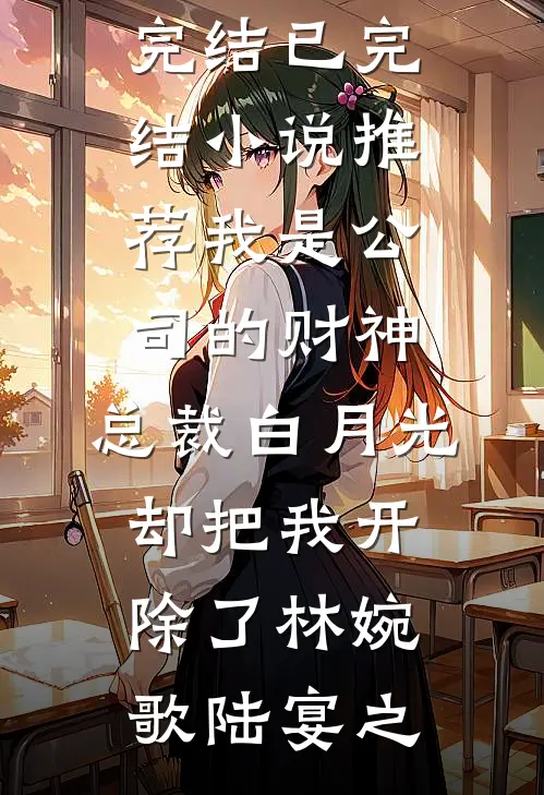 我是公司的财神，总裁白月光却把我开除了林婉歌陆宴之小说完结_已完结小说推荐我是公司的财神，总裁白月光却把我开除了林婉歌陆宴之