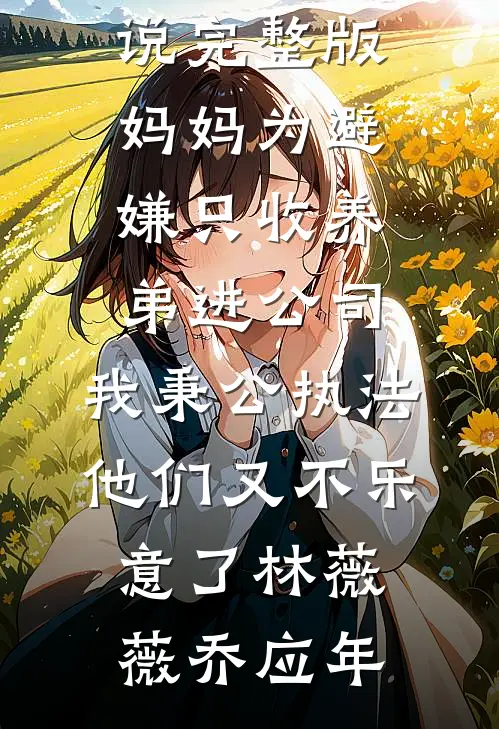 妈妈为避嫌只收养弟进公司，我秉公执法他们又不乐意了(林薇薇乔应年)阅读免费小说_小说完整版妈妈为避嫌只收养弟进公司，我秉公执法他们又不乐意了(林薇薇乔应年)