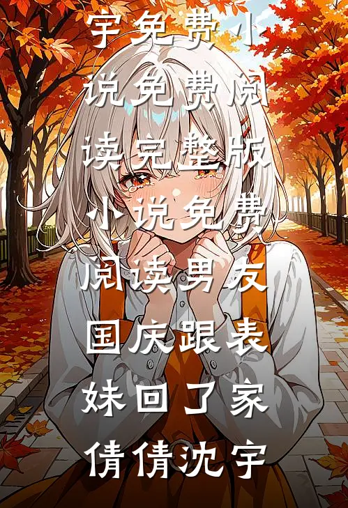 男友国庆跟表妹回了家倩倩沈宇免费小说免费阅读_完整版小说免费阅读男友国庆跟表妹回了家倩倩沈宇