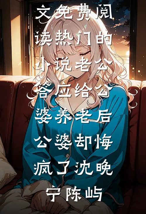 老公答应给公婆养老后，公婆却悔疯了沈晚宁陈屿小说全文免费阅读_热门的小说老公答应给公婆养老后，公婆却悔疯了(沈晚宁陈屿)