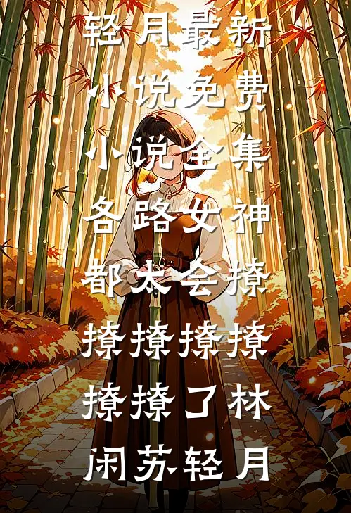 各路女神都太会撩撩撩撩撩撩撩了林闲苏轻月最新小说_免费小说全集各路女神都太会撩撩撩撩撩撩撩了林闲苏轻月
