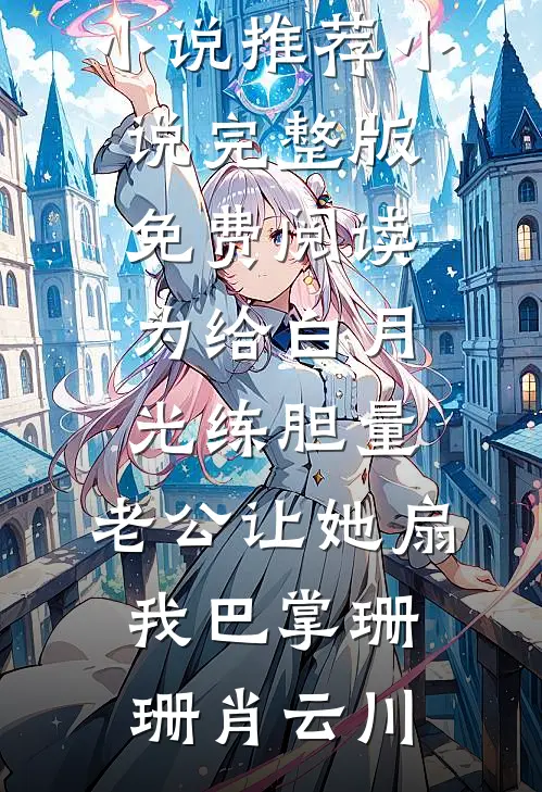 为给白月光练胆量，老公让她扇我巴掌珊珊肖云川完结小说推荐_小说完整版免费阅读为给白月光练胆量，老公让她扇我巴掌珊珊肖云川