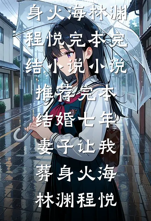 结婚七年，妻子让我葬身火海林渊程悦完本完结小说_小说推荐完本结婚七年，妻子让我葬身火海(林渊程悦)