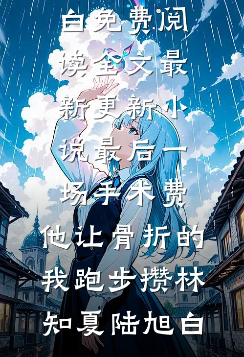 最后一场手术费，他让骨折的我跑步攒林知夏陆旭白免费阅读全文_最新更新小说最后一场手术费，他让骨折的我跑步攒林知夏陆旭白
