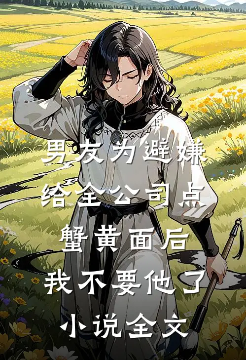 男友为避嫌给全公司点蟹黄面后，我不要他了小说全文