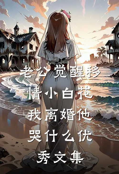 老公觉醒移情小白花，我离婚他哭什么优秀文集