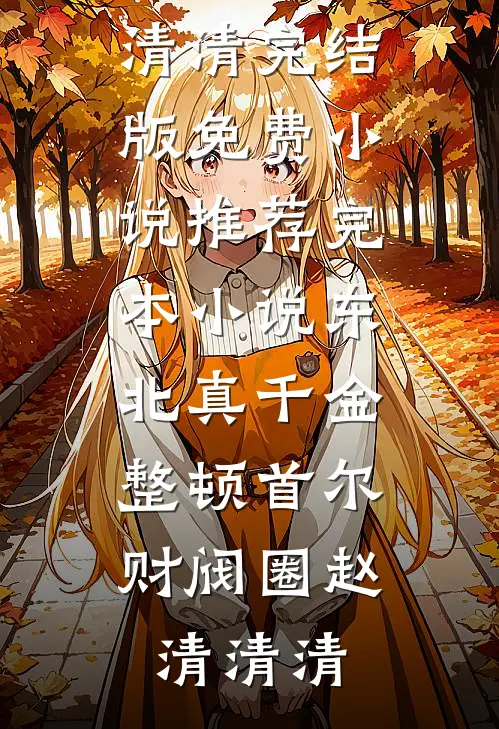 东北真千金，整顿首尔财阀圈赵清清清完结版免费小说_推荐完本小说东北真千金，整顿首尔财阀圈(赵清清清)