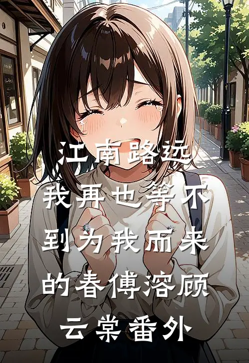 江南路远，我再也等不到为我而来的春傅溶顾云棠番外