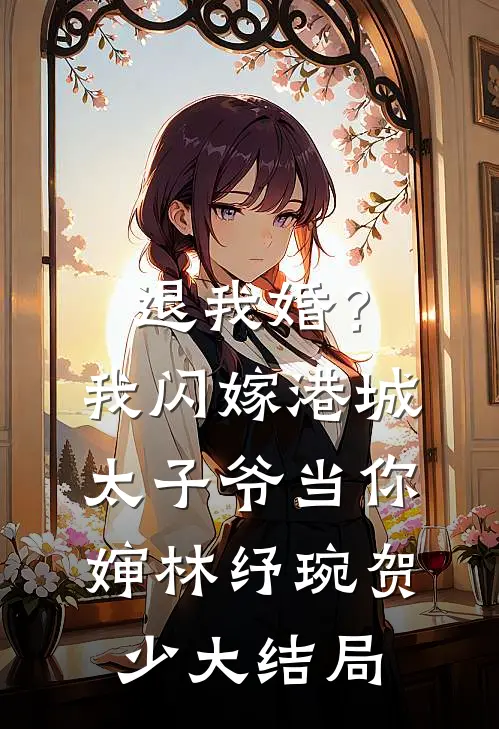 退我婚？我闪嫁港城太子爷当你婶林纾琬贺少大结局