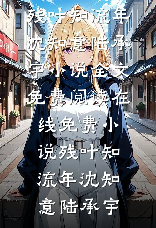 残叶知流年(沈知意陆承宇)小说全文免费阅读_在线免费小说残叶知流年(沈知意陆承宇)