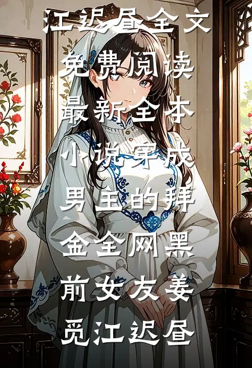 穿成男主的拜金全网黑前女友(姜觅江迟昼)全文免费阅读_最新全本小说穿成男主的拜金全网黑前女友姜觅江迟昼