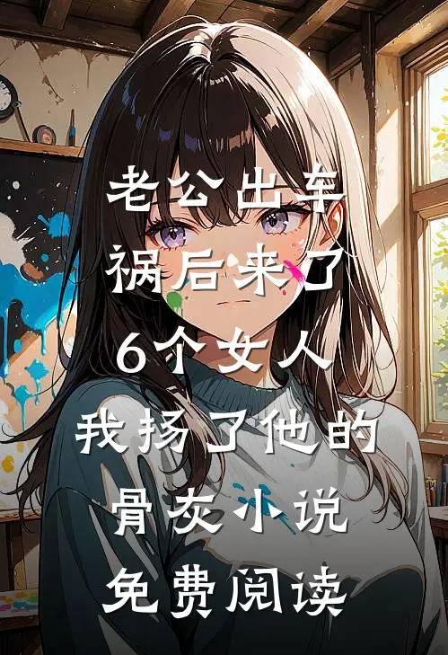 老公出车祸后来了6个女人，我扬了他的骨灰小说免费阅读