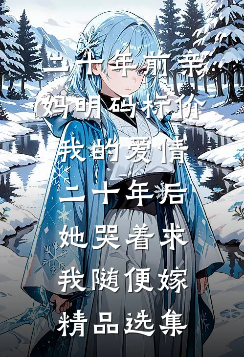 二十年前亲妈明码标价我的爱情，二十年后她哭着求我随便嫁精品选集