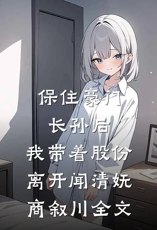 保住豪门长孙后，我带着股份离开闻清妩商叙川全文