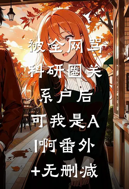 被全网骂科研圈关系户后，可我是AI啊番外+无删减