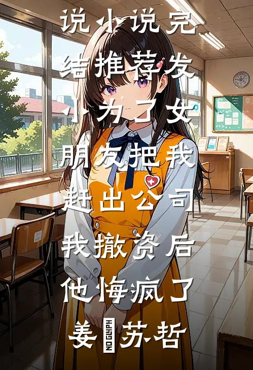 发小为了女朋友把我赶出公司，我撤资后他悔疯了姜玥苏哲在线阅读免费小说_小说完结推荐发小为了女朋友把我赶出公司，我撤资后他悔疯了(姜玥苏哲)