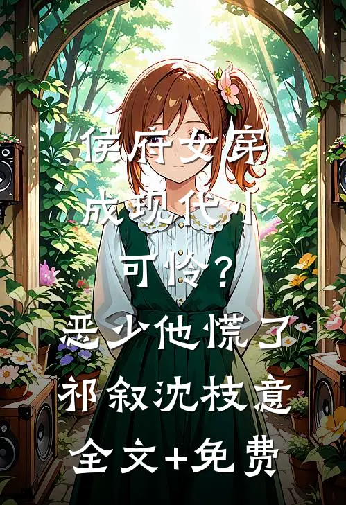 侯府女穿成现代小可怜？恶少他慌了祁叙沈枝意全文+免费