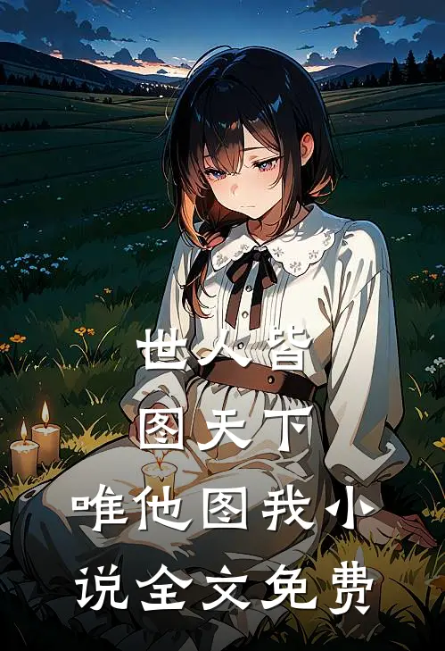 世人皆图天下，唯他图我小说全文免费