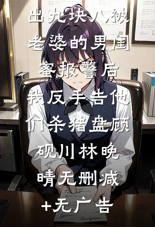 从彩礼卡支出九块八被老婆的男闺蜜报警后，我反手告他们杀猪盘顾砚川林晚晴无删减+无广告