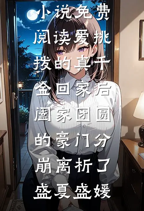爱挑拨的真千金回家后，阖家团圆的豪门分崩离析了(盛夏盛媛)在哪看免费小说_小说免费阅读爱挑拨的真千金回家后，阖家团圆的豪门分崩离析了盛夏盛媛