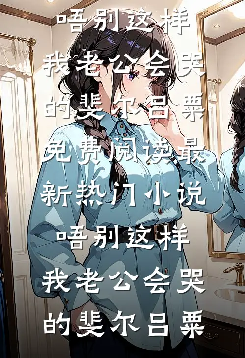 唔别这样，我老公会哭的(斐尔吕粟)免费阅读_最新热门小说唔别这样，我老公会哭的(斐尔吕粟)