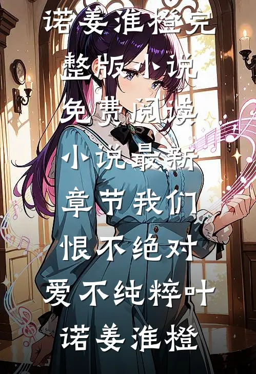 我们恨不绝对，爱不纯粹(叶诺姜淮橙)完整版小说免费阅读_小说最新章节我们恨不绝对，爱不纯粹叶诺姜淮橙