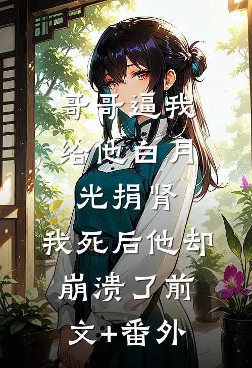 哥哥逼我给他白月光捐肾，我死后他却崩溃了前文+番外