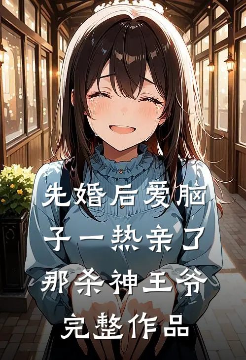 先婚后爱脑子一热亲了那杀神王爷完整作品