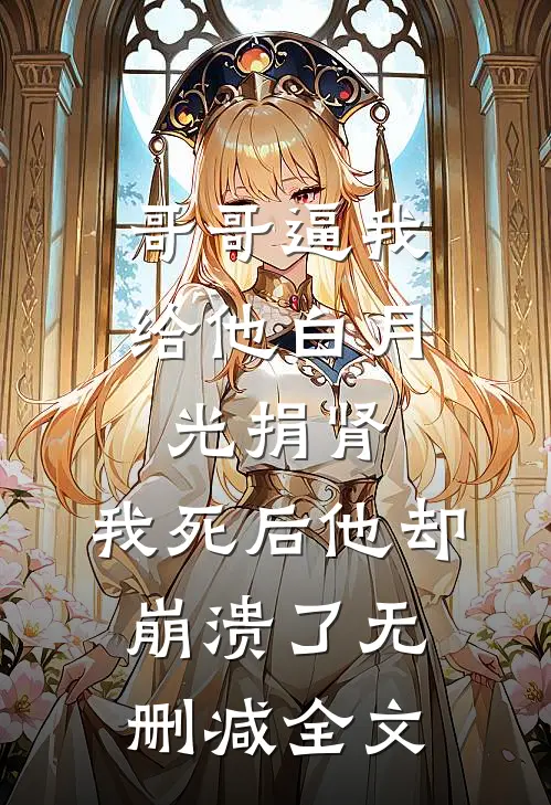 哥哥逼我给他白月光捐肾，我死后他却崩溃了无删减全文