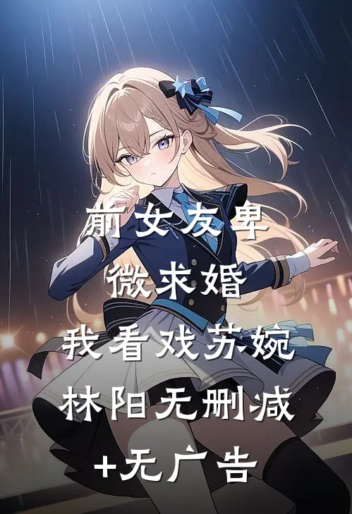 前女友卑微求婚，我看戏苏婉林阳无删减+无广告