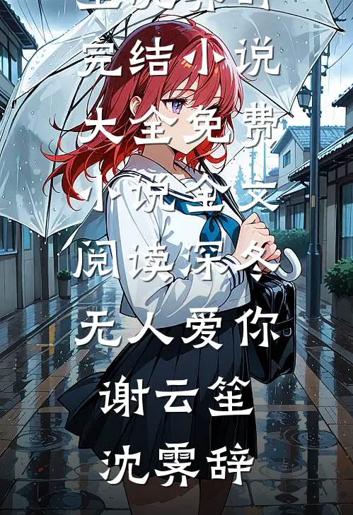 深冬无人爱你(谢云笙沈霁辞)完结小说大全_免费小说全文阅读深冬无人爱你(谢云笙沈霁辞)