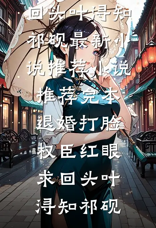退婚打脸，权臣红眼求回头(叶浔知祁砚)最新小说推荐_小说推荐完本退婚打脸，权臣红眼求回头叶浔知祁砚