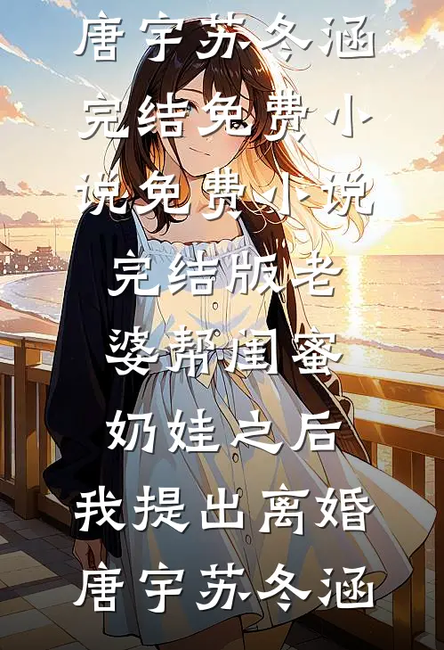 老婆帮闺蜜奶娃之后，我提出离婚(唐宇苏冬涵)完结免费小说_免费小说完结版老婆帮闺蜜奶娃之后，我提出离婚(唐宇苏冬涵)