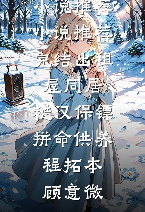 出租屋同居，糙汉保镖拼命供养(程拓本顾意微)完本小说推荐_小说推荐完结出租屋同居，糙汉保镖拼命供养(程拓本顾意微)