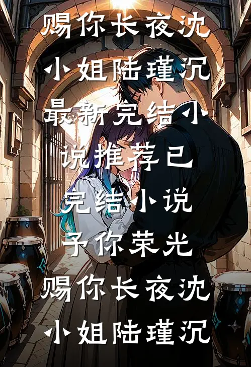予你荣光，赐你长夜沈小姐陆瑾沉最新完结小说推荐_已完结小说予你荣光，赐你长夜沈小姐陆瑾沉