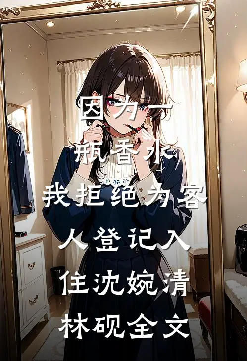 因为一瓶香水，我拒绝为客人登记入住沈婉清林砚全文