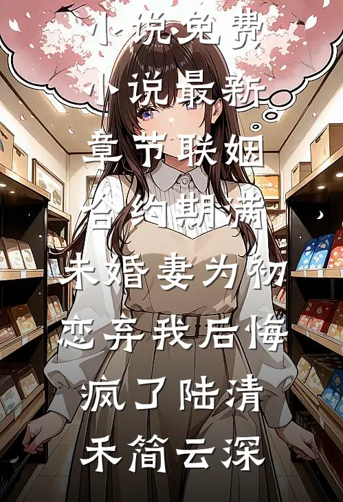 联姻合约期满，未婚妻为初恋弃我后悔疯了陆清禾简云深完本小说免费_小说最新章节联姻合约期满，未婚妻为初恋弃我后悔疯了(陆清禾简云深)