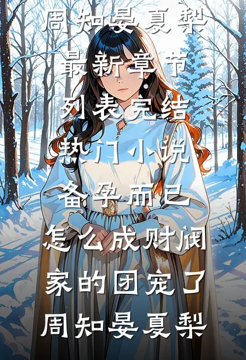备孕而已，怎么成财阀家的团宠了周知晏夏梨最新章节列表_完结热门小说备孕而已，怎么成财阀家的团宠了(周知晏夏梨)